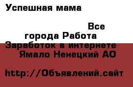  Успешная мама                                                                 - Все города Работа » Заработок в интернете   . Ямало-Ненецкий АО